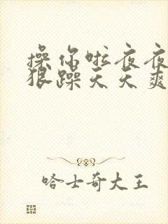 操你啦夜夜操狠狠躁天天爽