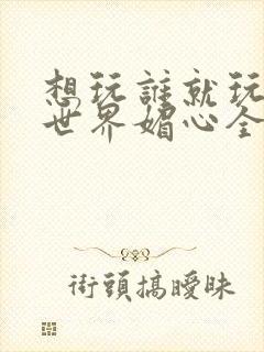 想玩谁就玩谁的世界媚心全文阅读