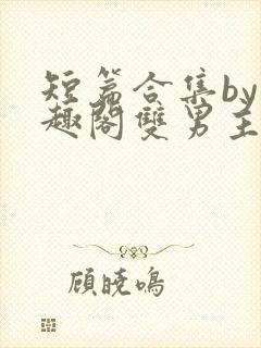 短篇合集by笔趣阁双男主