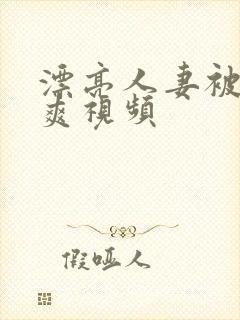 漂亮人妻被粗大爽视频