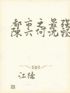 都市之最强狂兵陈六何沈轻舞阅读