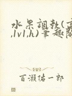 水果调教(高h,1v1,h)笔趣阁