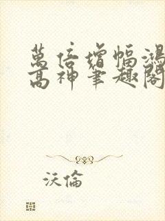 万倍增幅鸿蒙至高神笔趣阁