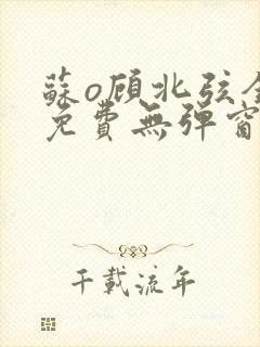 苏o顾北弦全文免费无弹窗