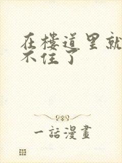 在楼道里就控制不住了