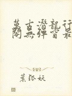 万古潜龙行笔趣阁无弹窗最新章节