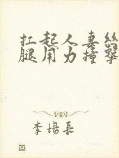 扛起人妻丝袜美腿用力撞击