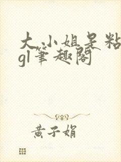 大小姐是粘人精gl笔趣阁