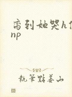 脔到她哭h修仙np