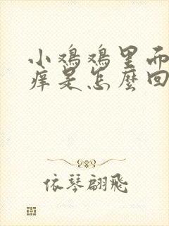 小鸡鸡里面有点痒是怎么回事