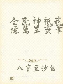 全民神祇我献祭亿万生灵笔趣阁
