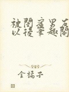 被闺蜜男友上错以后笔趣阁