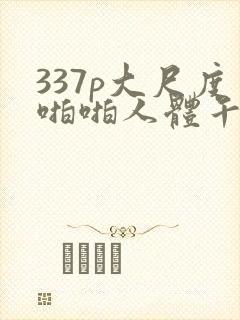 337p大尺度啪啪人体午夜
