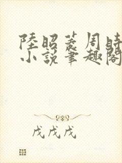 陆昭菱周时阅的小说笔趣阁
