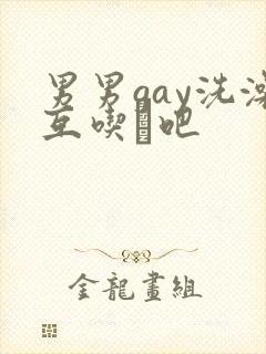 男男gay洗澡互吃鳮吧