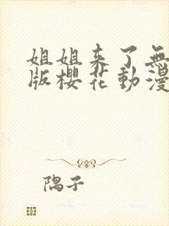 姐姐来了无删减版樱花动漫