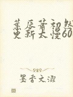 叶辰萧初然刚刚更新太慢600集