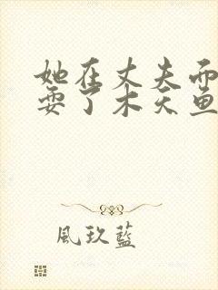 她在丈夫面前被耍了木天鱼