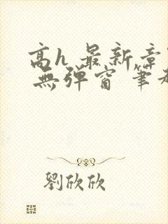 高h 最新章节 无弹窗 笔趣阁