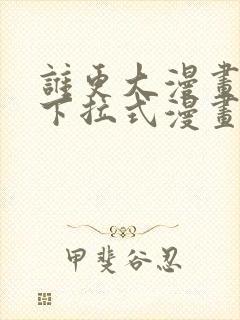 谁更大漫画免费下拉式漫画最新章节