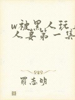 w被黑人玩弄的人妻第一集