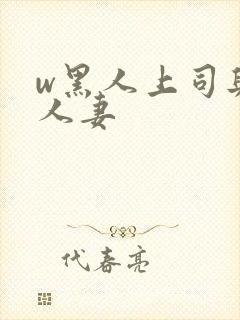 w黑人上司与的人妻