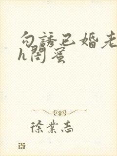 勾诱已婚老男人h闺蜜