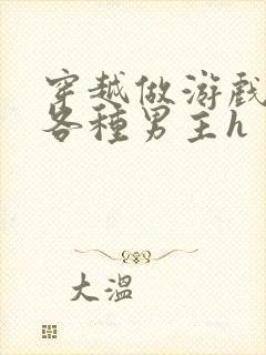 穿越做游戏要和各种男主h