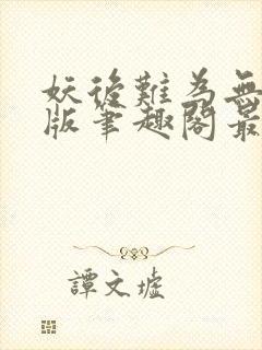 妖后难为无删减版笔趣阁最新章节