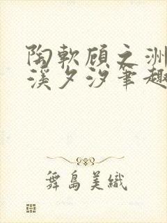 陶软顾之洲by溪夕汐笔趣阁我想