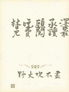 林晚顾承泽小说免费阅读最新章节