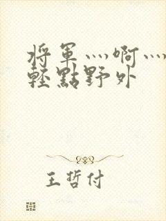 将军灬啊灬啊灬轻点野外