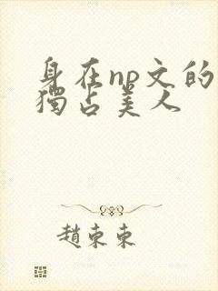 身在np文的我独占美人