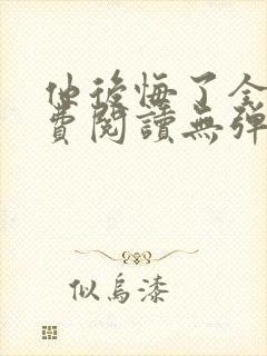 他后悔了全文免费阅读无弹窗