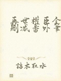 再世权臣全文无删减番外笔趣阁