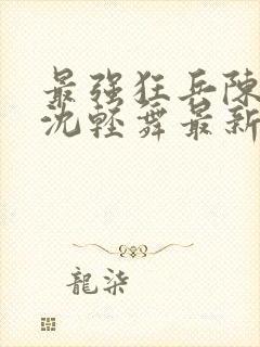 最强狂兵陈6合沈轻舞最新章封面