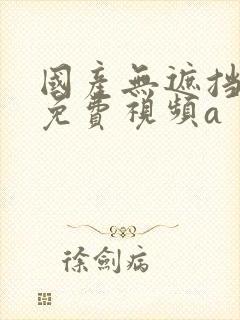 国产无遮挡裸体免费视频a