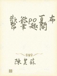 欢欲po夏布多昂笔趣阁