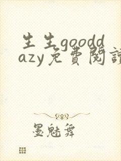 生生gooddazy免费阅读全文无弹窗