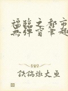 福临之都市逍遥无弹窗笔趣阁封面