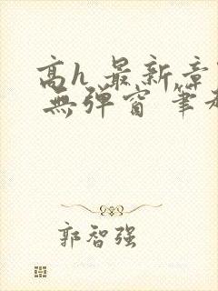 高h 最新章节 无弹窗 笔趣阁