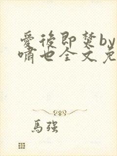 爱后即焚by林啸也全文免费阅读笔趣阁