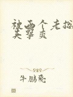 被两个老总前后夹击爽