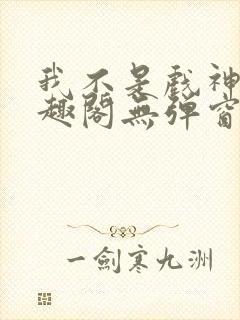 我不是戏神新笔趣阁无弹窗