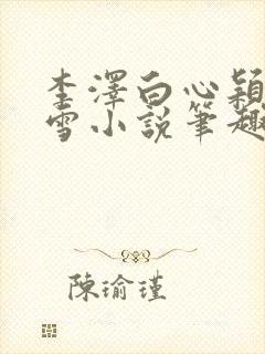 李泽白心颖林云雪小说笔趣阁