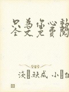 只为你心动小说全文免费阅读