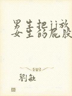 男生把jj放入女生的屁股里的视频