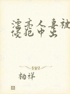 漂亮人妻被强行侵犯中出