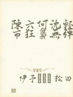 陈六何沈轻舞都市狂枭无弹窗