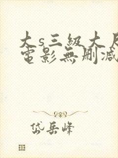 大s三级大尺度电影无删减